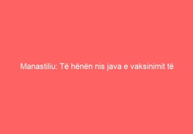 Manastiliu: Të hënën nis java e vaksinimit të hapur për çdo qytetar +18 vjeç